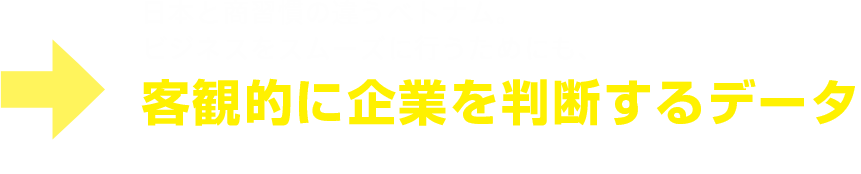 日本と商習慣の違うベトナム。ビジネスをスムーズに行うためにも、客観的に企業を判断するデータ = 企業信用調査が必要です。 